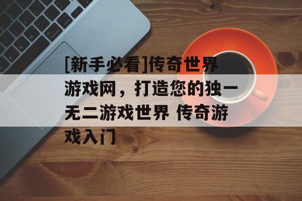 [新手必看]传奇世界游戏网，打造您的独一无二游戏世界 传奇游戏入门