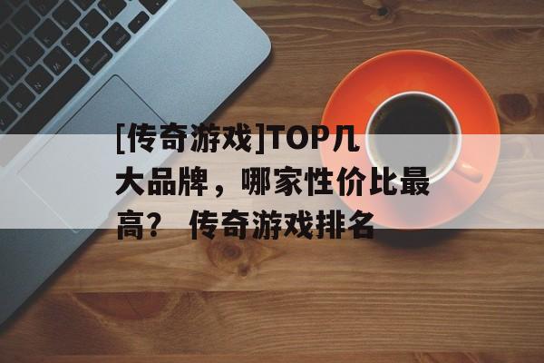 [传奇游戏]TOP几大品牌，哪家性价比最高？ 传奇游戏排名