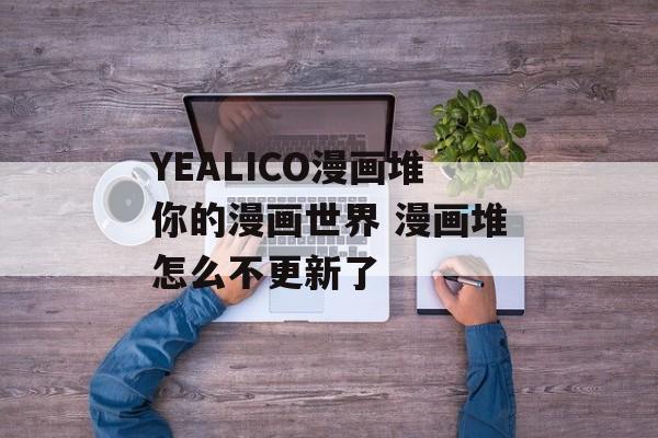 YEALICO漫画堆你的漫画世界 漫画堆怎么不更新了
