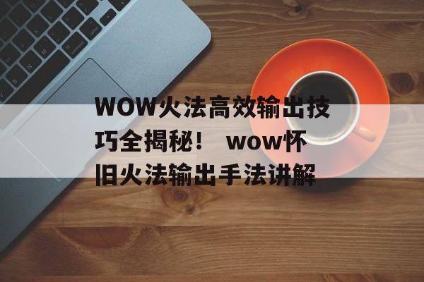WOW火法高效输出技巧全揭秘！ wow怀旧火法输出手法讲解