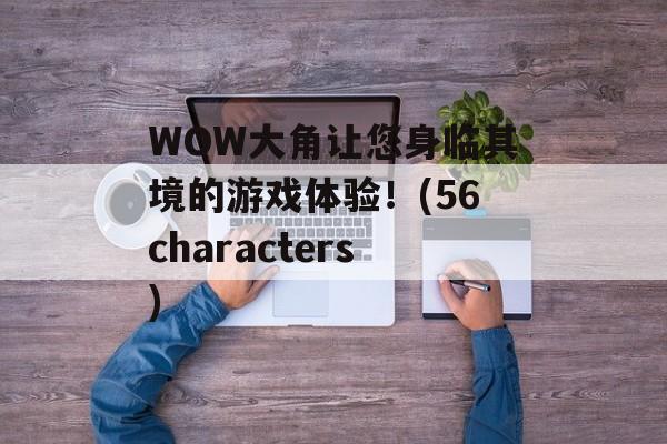 WOW大角让您身临其境的游戏体验！(56characters)
