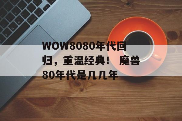 WOW8080年代回归，重温经典！ 魔兽80年代是几几年