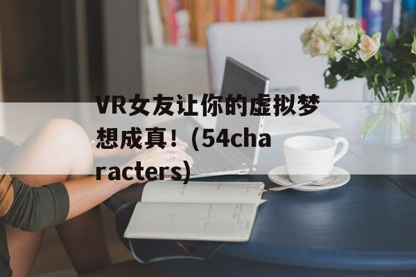VR女友让你的虚拟梦想成真！(54characters)