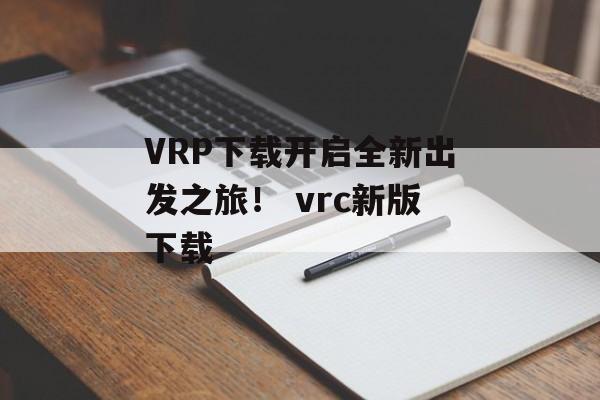 VRP下载开启全新出发之旅！ vrc新版下载