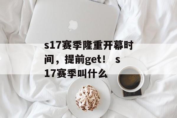 s17赛季隆重开幕时间，提前get！ s17赛季叫什么