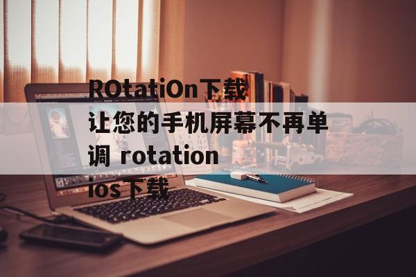 ROtatiOn下载让您的手机屏幕不再单调 rotationios下载