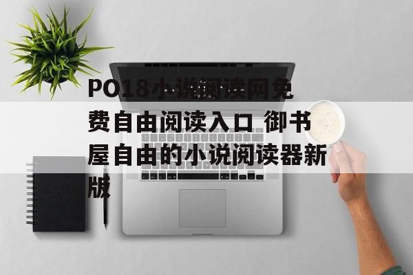 PO18小说阅读网免费自由阅读入口 御书屋自由的小说阅读器新版
