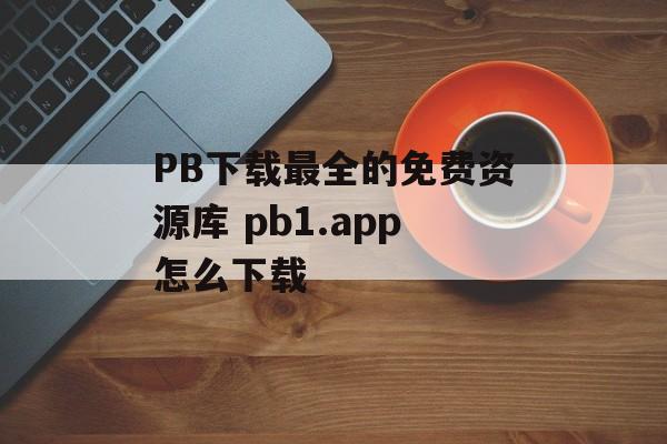 PB下载最全的免费资源库 pb1.app怎么下载