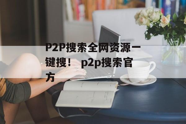 P2P搜索全网资源一键搜！ p2p搜索官方
