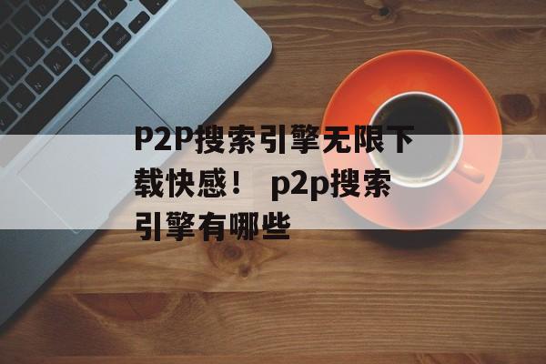P2P搜索引擎无限下载快感！ p2p搜索引擎有哪些