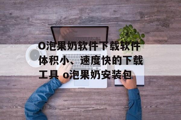 O泡果奶软件下载软件体积小、速度快的下载工具 o泡果奶安装包