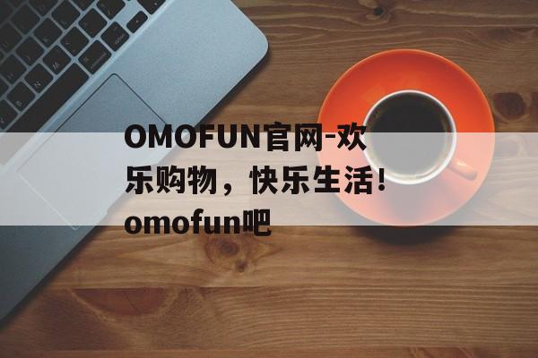 OMOFUN官网-欢乐购物，快乐生活！ omofun吧