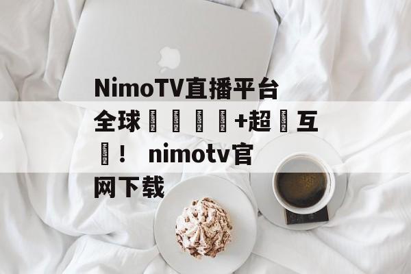 NimoTV直播平台全球熱門遊戲+超強互動！ nimotv官网下载