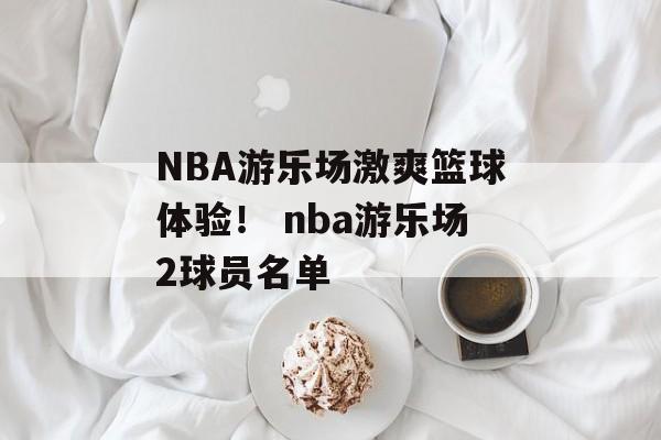 NBA游乐场激爽篮球体验！ nba游乐场2球员名单