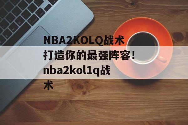 NBA2KOLQ战术打造你的最强阵容！ nba2kol1q战术