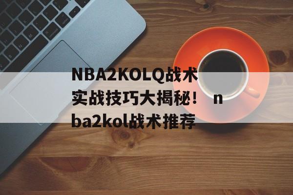 NBA2KOLQ战术实战技巧大揭秘！ nba2kol战术推荐