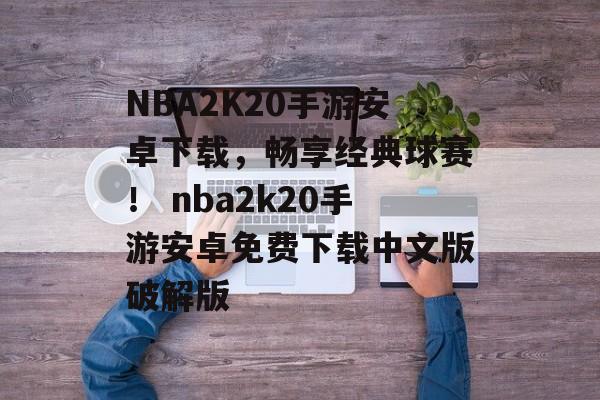 NBA2K20手游安卓下载，畅享经典球赛！ nba2k20手游安卓免费下载中文版破解版