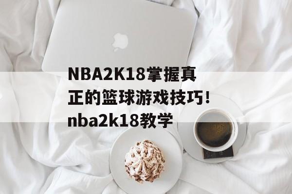 NBA2K18掌握真正的篮球游戏技巧！ nba2k18教学