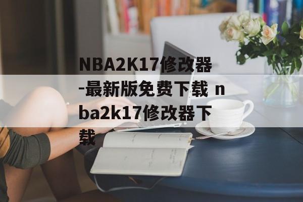 NBA2K17修改器-最新版免费下载 nba2k17修改器下载