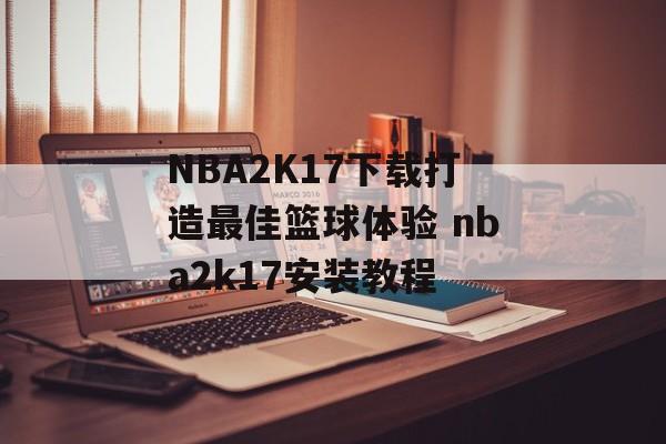 NBA2K17下载打造最佳篮球体验 nba2k17安装教程