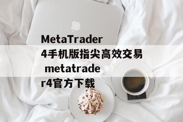 MetaTrader4手机版指尖高效交易 metatrader4官方下载