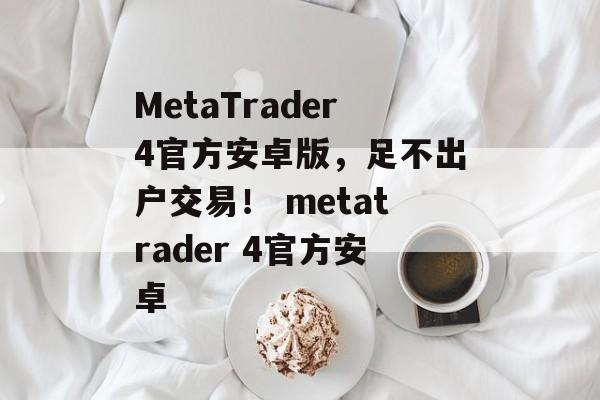 MetaTrader4官方安卓版，足不出户交易！ metatrader 4官方安卓