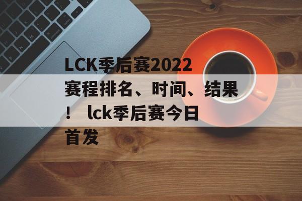 LCK季后赛2022赛程排名、时间、结果！ lck季后赛今日首发