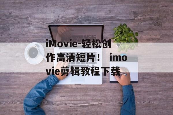 iMovie-轻松创作高清短片！ imovie剪辑教程下载