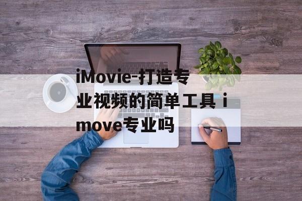 iMovie-打造专业视频的简单工具 imove专业吗