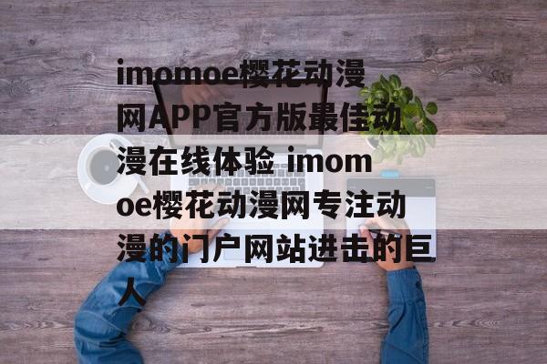 imomoe樱花动漫网APP官方版最佳动漫在线体验 imomoe樱花动漫网专注动漫的门户网站进击的巨人