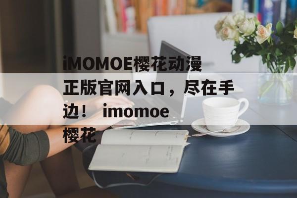 iMOMOE樱花动漫正版官网入口，尽在手边！ imomoe 樱花