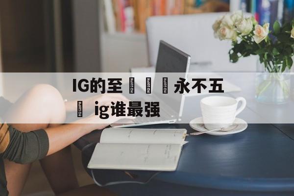 IG的至強戰績永不五殺 ig谁最强