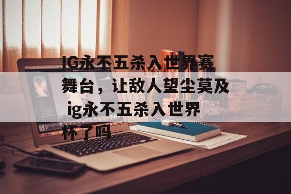 IG永不五杀入世界赛舞台，让敌人望尘莫及 ig永不五杀入世界杯了吗