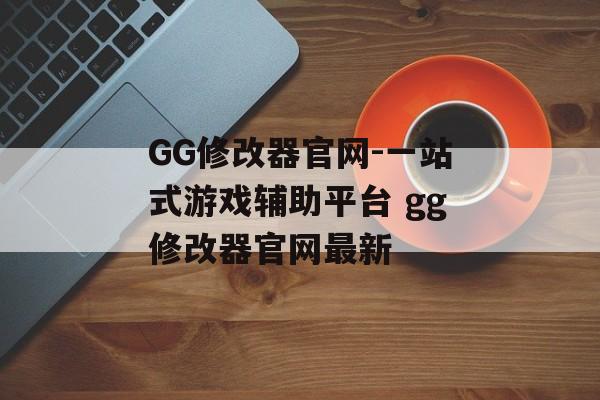 GG修改器官网-一站式游戏辅助平台 gg修改器官网最新