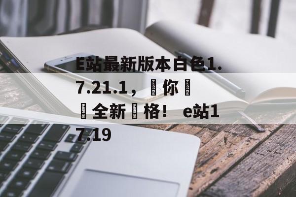 E站最新版本白色1.7.21.1，讓你體驗全新風格！ e站17.19
