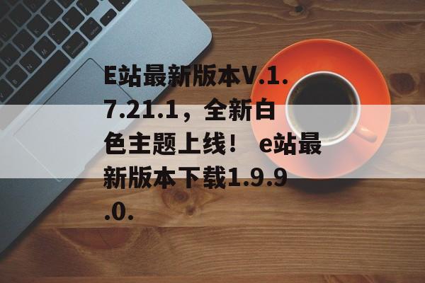 E站最新版本V.1.7.21.1，全新白色主题上线！ e站最新版本下载1.9.9.0.
