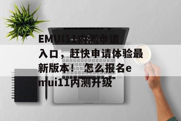 EMUI11内测申请入口，赶快申请体验最新版本！ 怎么报名emui11内测升级