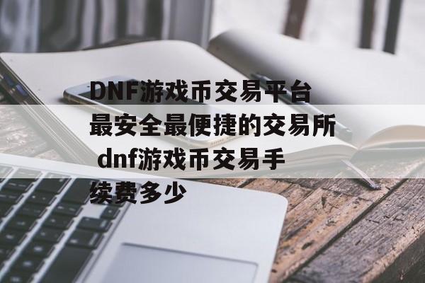 DNF游戏币交易平台最安全最便捷的交易所 dnf游戏币交易手续费多少