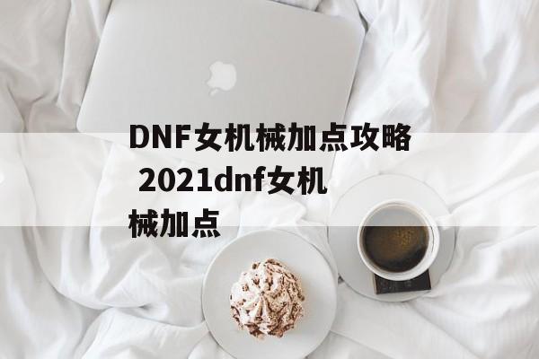 DNF女机械加点攻略 2021dnf女机械加点