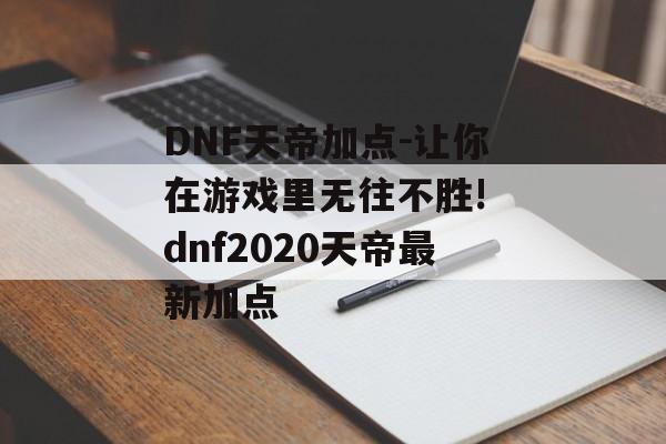 DNF天帝加点-让你在游戏里无往不胜! dnf2020天帝最新加点