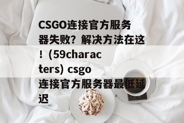 CSGO连接官方服务器失败？解决方法在这！(59characters) csgo连接官方服务器最低延迟