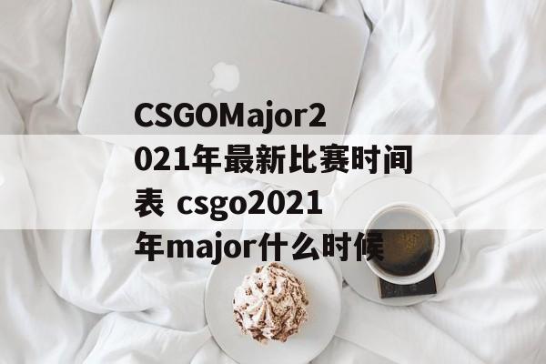 CSGOMajor2021年最新比赛时间表 csgo2021年major什么时候