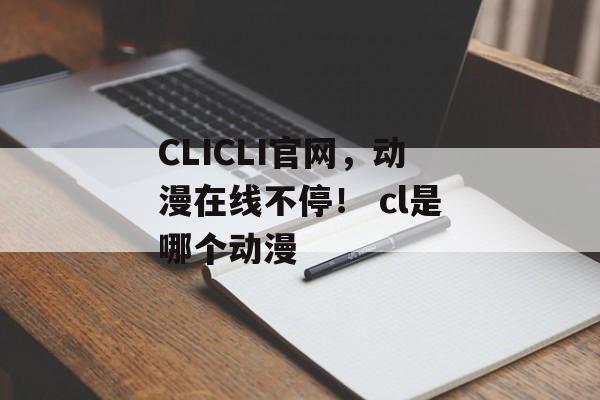 CLICLI官网，动漫在线不停！ cl是哪个动漫