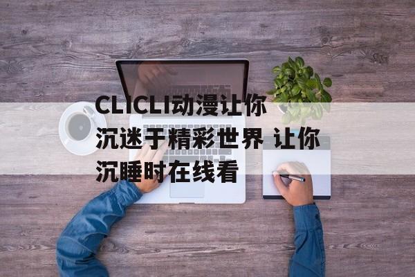 CLICLI动漫让你沉迷于精彩世界 让你沉睡时在线看