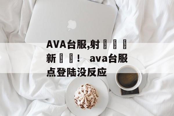 AVA台服,射擊遊戲新體驗！ ava台服点登陆没反应