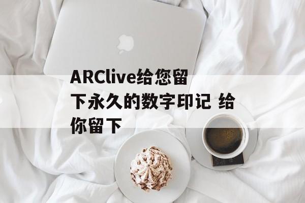 ARClive给您留下永久的数字印记 给你留下