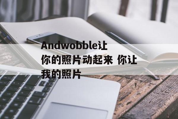 Andwobble让你的照片动起来 你让我的照片