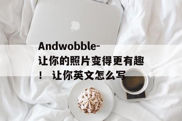 Andwobble-让你的照片变得更有趣！ 让你英文怎么写
