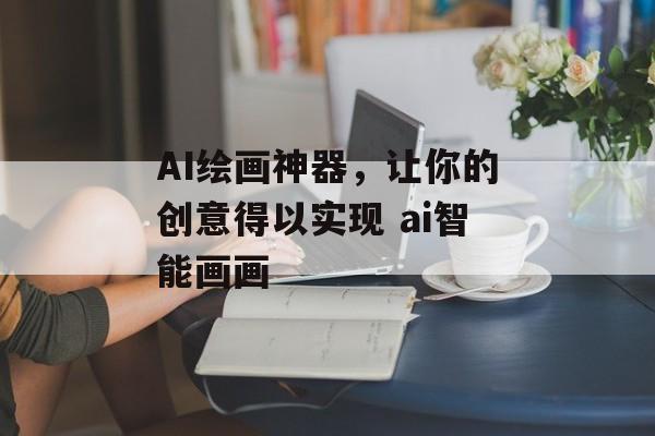 AI绘画神器，让你的创意得以实现 ai智能画画