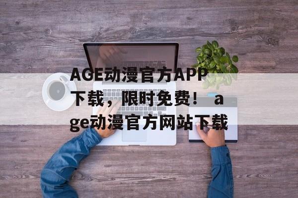 AGE动漫官方APP下载，限时免费！ age动漫官方网站下载